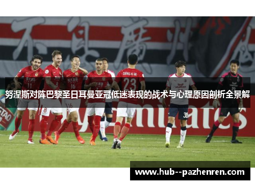 努涅斯对阵巴黎圣日耳曼亚冠低迷表现的战术与心理原因剖析全景解