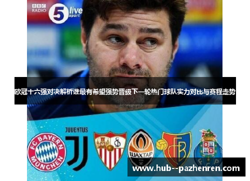 欧冠十六强对决解析谁最有希望强势晋级下一轮热门球队实力对比与赛程走势