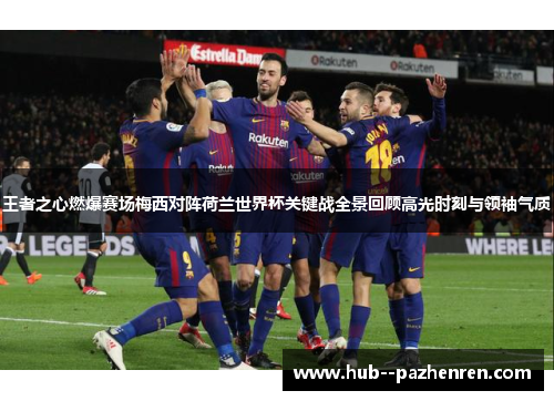 王者之心燃爆赛场梅西对阵荷兰世界杯关键战全景回顾高光时刻与领袖气质