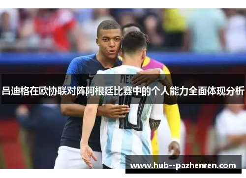 吕迪格在欧协联对阵阿根廷比赛中的个人能力全面体现分析