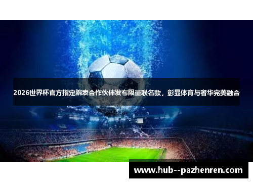 2026世界杯官方指定腕表合作伙伴发布限量联名款，彰显体育与奢华完美融合