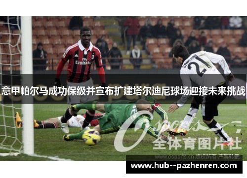 意甲帕尔马成功保级并宣布扩建塔尔迪尼球场迎接未来挑战 意甲帕尔马成功保级并宣布扩建塔尔迪尼球场迎接未来挑战