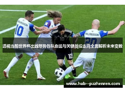 透视当前世界杯出线形势各队命运与关键战役走向全面解析未来变数