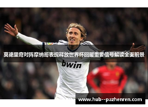 莫德里奇对阵摩纳哥表现释放世界杯回暖重要信号解读全面前景