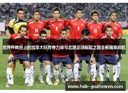 世界杯舞台上的加拿大队青春力量与北境足球崛起之路全新篇章启航