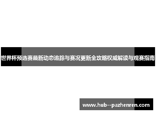 世界杯预选赛最新动态追踪与赛况更新全攻略权威解读与观赛指南