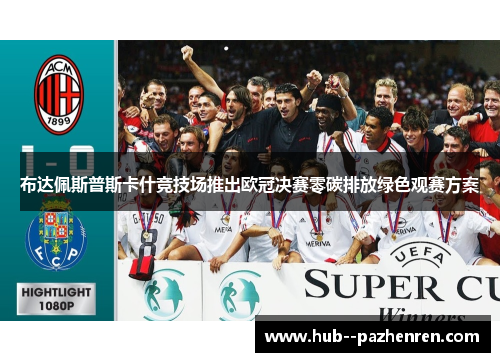 布达佩斯普斯卡什竞技场推出欧冠决赛零碳排放绿色观赛方案 布达佩斯普斯卡什竞技场推出欧冠决赛零碳排放绿色观赛方案