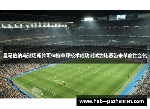 皇马伯纳乌球场新款可伸缩草坪技术成功测试为比赛带来革命性变化