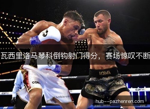 瓦西里洛马琴科倒钩射门得分，赛场惊叹不断
