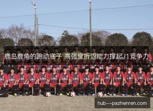 鹿岛鹿角的跑动底子 高强度折返能力撑起J1竞争力 鹿岛鹿角的跑动底子 高强度折返能力撑起J1竞争力